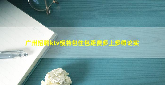 广州招聘ktv模特包住包路费多上多得论实